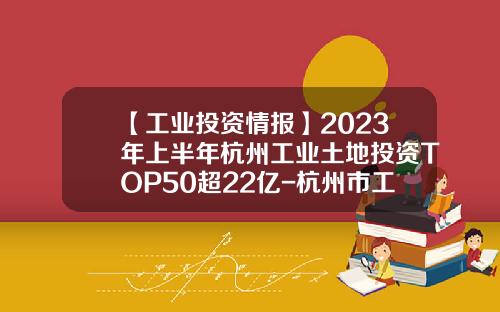 【工业投资情报】2023年上半年杭州工业土地投资TOP50超22亿-杭州市工业资产经营投资集团有限公司
