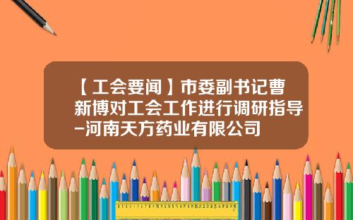 【工会要闻】市委副书记曹新博对工会工作进行调研指导-河南天方药业有限公司
