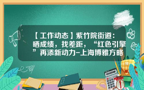 【工作动态】紫竹院街道：晒成绩，找差距，“红色引擎”再添新动力-上海博雅方略股权投资基金管理有限公司