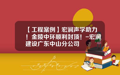 【工程案例】宏润声学助力！金陵中环顺利封顶！-宏润建设广东中山分公司