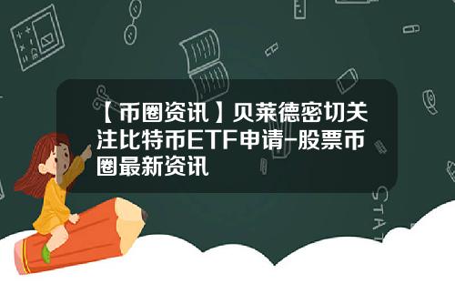 【币圈资讯】贝莱德密切关注比特币ETF申请-股票币圈最新资讯