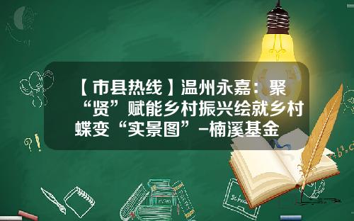 【市县热线】温州永嘉：聚“贤”赋能乡村振兴绘就乡村蝶变“实景图”-楠溪基金