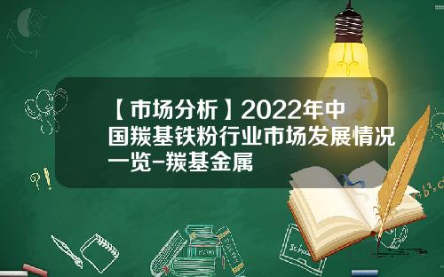 【市场分析】2022年中国羰基铁粉行业市场发展情况一览-羰基金属