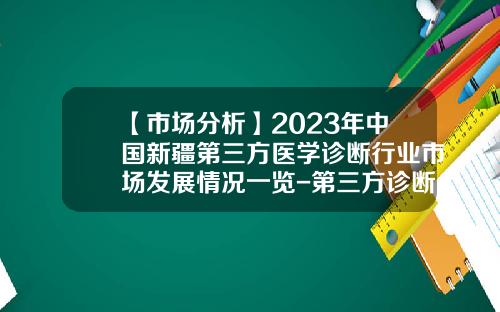 【市场分析】2023年中国新疆第三方医学诊断行业市场发展情况一览-第三方诊断公司