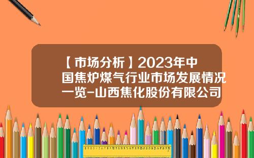 【市场分析】2023年中国焦炉煤气行业市场发展情况一览-山西焦化股份有限公司