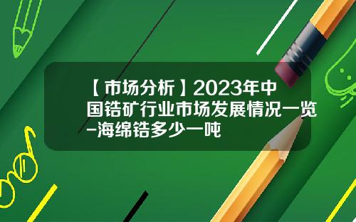 【市场分析】2023年中国锆矿行业市场发展情况一览-海绵锆多少一吨