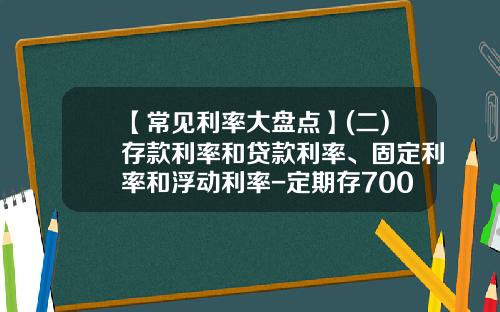 【常见利率大盘点】(二)存款利率和贷款利率、固定利率和浮动利率-定期存700万1年利息是多少