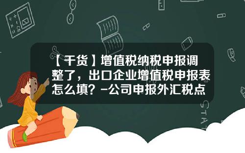 【干货】增值税纳税申报调整了，出口企业增值税申报表怎么填？-公司申报外汇税点