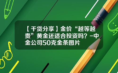 【干货分享】金价“越等越贵”黄金还适合投资吗？-中金公司50克金条图片