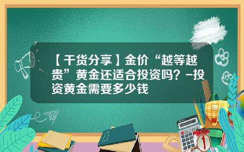 【干货分享】金价“越等越贵”黄金还适合投资吗？-投资黄金需要多少钱