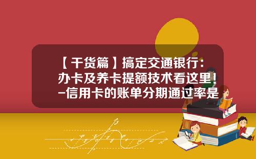【干货篇】搞定交通银行：办卡及养卡提额技术看这里！-信用卡的账单分期通过率是多少
