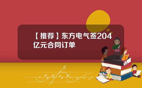 【推荐】东方电气签204亿元合同订单