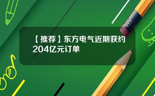 【推荐】东方电气近期获约204亿元订单