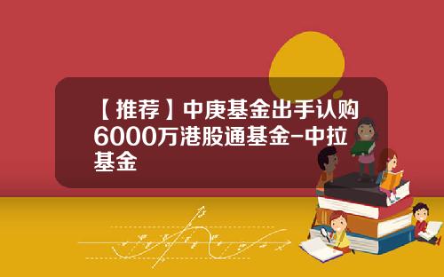 【推荐】中庚基金出手认购6000万港股通基金-中拉基金