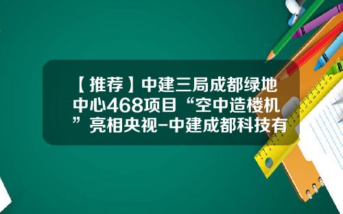 【推荐】中建三局成都绿地中心468项目“空中造楼机”亮相央视-中建成都科技有限公司在线回答