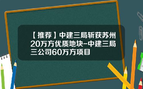 【推荐】中建三局斩获苏州20万方优质地块-中建三局三公司60万方项目