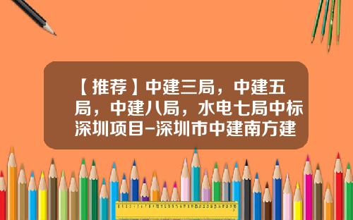 【推荐】中建三局，中建五局，中建八局，水电七局中标深圳项目-深圳市中建南方建筑设计有限公司