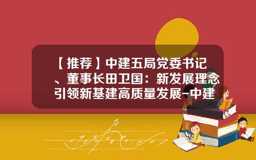 【推荐】中建五局党委书记、董事长田卫国：新发展理念引领新基建高质量发展-中建总公司董事长