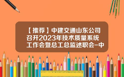 【推荐】中建交通山东公司召开2023年技术质量系统工作会暨总工总监述职会-中建公司月质量报告