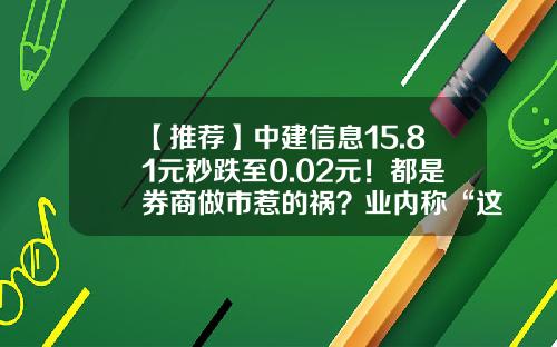 【推荐】中建信息15.81元秒跌至0.02元！都是券商做市惹的祸？业内称“这次错的有些离奇”-买新三板股票最低需要多少钱