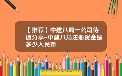 【推荐】中建八局一公司待遇分享-中建八局注册资金是多少人民币