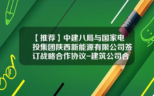 【推荐】中建八局与国家电投集团陕西新能源有限公司签订战略合作协议-建筑公司合作协议书