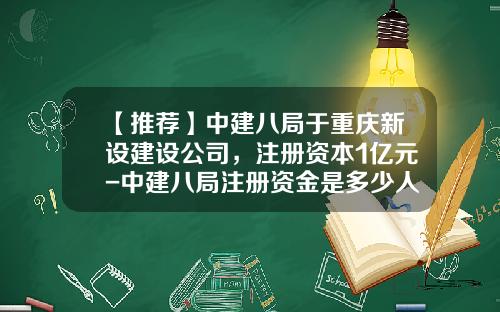 【推荐】中建八局于重庆新设建设公司，注册资本1亿元-中建八局注册资金是多少人民币