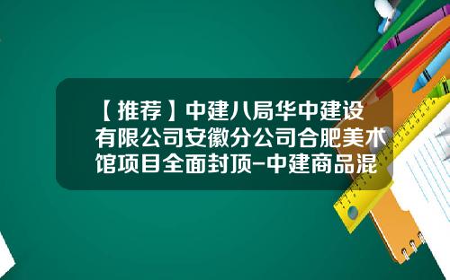 【推荐】中建八局华中建设有限公司安徽分公司合肥美术馆项目全面封顶-中建商品混凝土有限公司华中分公司
