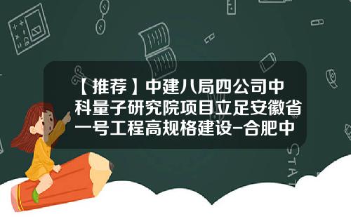 【推荐】中建八局四公司中科量子研究院项目立足安徽省一号工程高规格建设-合肥中科研究院资产管理有限公司