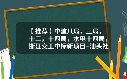 【推荐】中建八局，三局，十二，十四局，水电十四局，浙江交工中标新项目-汕头社会保险基金管理局