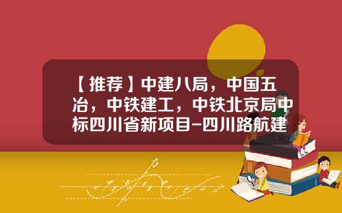 【推荐】中建八局，中国五冶，中铁建工，中铁北京局中标四川省新项目-四川路航建设工程公司