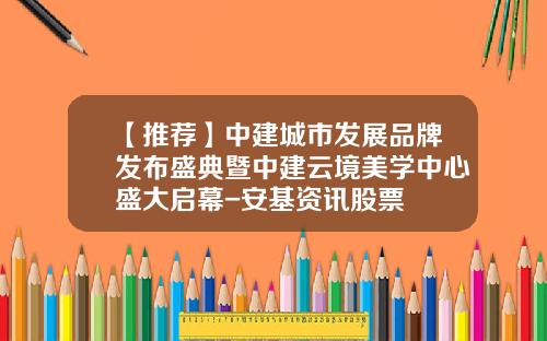 【推荐】中建城市发展品牌发布盛典暨中建云境美学中心盛大启幕-安基资讯股票