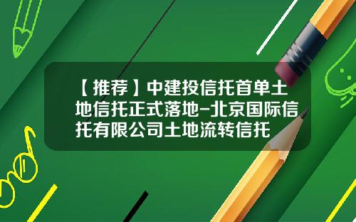 【推荐】中建投信托首单土地信托正式落地-北京国际信托有限公司土地流转信托