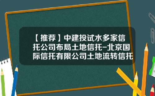 【推荐】中建投试水多家信托公司布局土地信托-北京国际信托有限公司土地流转信托