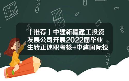 【推荐】中建新疆建工投资发展公司开展2022届毕业生转正述职考核-中建国际投资有限公司新疆公司