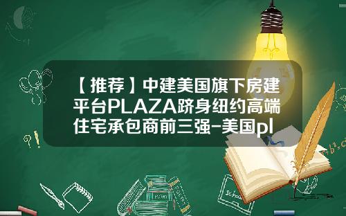 【推荐】中建美国旗下房建平台PLAZA跻身纽约高端住宅承包商前三强-美国plaza建筑公司