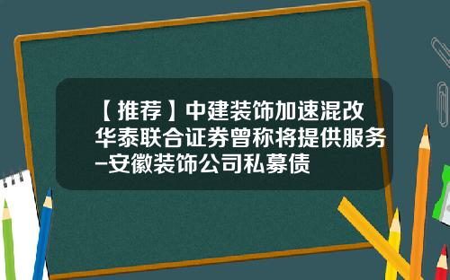 【推荐】中建装饰加速混改华泰联合证券曾称将提供服务-安徽装饰公司私募债