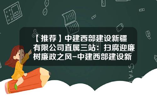 【推荐】中建西部建设新疆有限公司直属三站：扫腐迎廉树廉政之风-中建西部建设新疆公司
