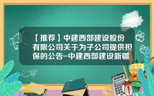 【推荐】中建西部建设股份有限公司关于为子公司提供担保的公告-中建西部建设新疆公司