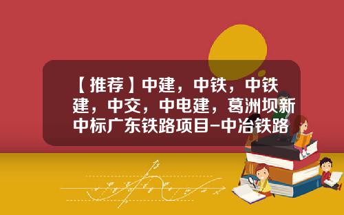 【推荐】中建，中铁，中铁建，中交，中电建，葛洲坝新中标广东铁路项目-中冶铁路公司
