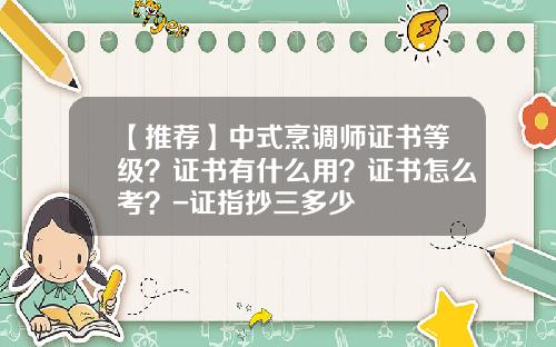 【推荐】中式烹调师证书等级？证书有什么用？证书怎么考？-证指抄三多少