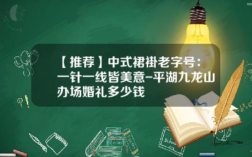 【推荐】中式裙褂老字号：一针一线皆美意-平湖九龙山办场婚礼多少钱