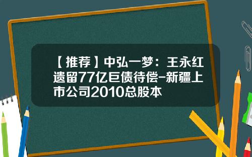 【推荐】中弘一梦：王永红遗留77亿巨债待偿-新疆上市公司2010总股本
