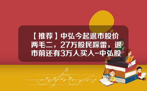 【推荐】中弘今起退市股价两毛二，27万股民踩雷，退市前还有3万人买入-中弘股票最新资讯