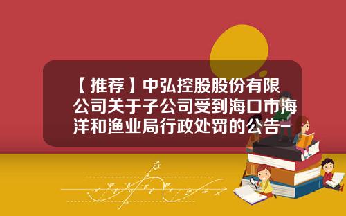 【推荐】中弘控股股份有限公司关于子公司受到海口市海洋和渔业局行政处罚的公告-海南如意岛旅游度假投资公司
