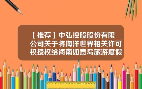 【推荐】中弘控股股份有限公司关于将海洋世界相关许可权授权给海南如意岛旅游度假投资有限公司使用的公告-海南如意岛旅游度假投资公司