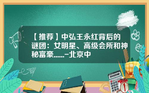 【推荐】中弘王永红背后的谜团：女明星、高级会所和神秘富豪......-北京中弘矿业投资有限公司