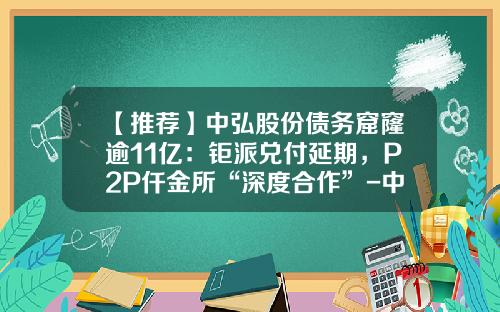 【推荐】中弘股份债务窟窿逾11亿：钜派兑付延期，P2P仟金所“深度合作”-中泓基金招聘