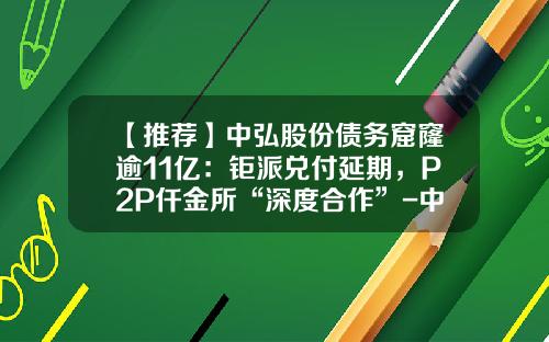【推荐】中弘股份债务窟窿逾11亿：钜派兑付延期，P2P仟金所“深度合作”-中泓基金