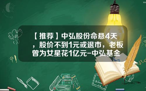 【推荐】中弘股份命悬4天，股价不到1元或退市，老板曾为女星花1亿元-中弘基金